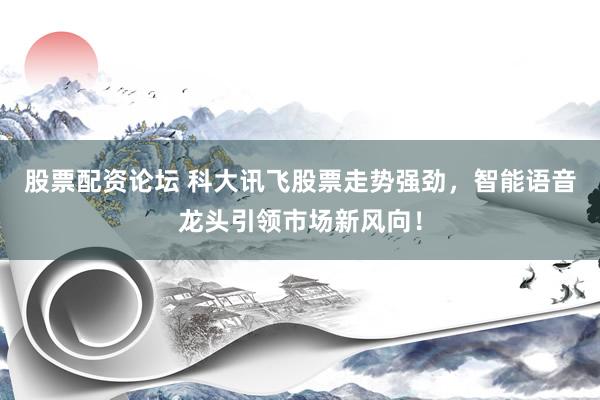 股票配资论坛 科大讯飞股票走势强劲，智能语音龙头引领市场新风向！