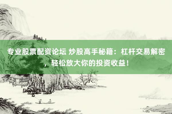 专业股票配资论坛 炒股高手秘籍：杠杆交易解密，轻松放大你的投资收益！