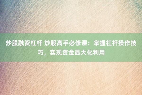 炒股融资杠杆 炒股高手必修课：掌握杠杆操作技巧，实现资金最大化利用