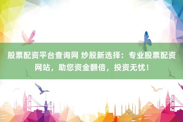 股票配资平台查询网 炒股新选择：专业股票配资网站，助您资金翻倍，投资无忧！