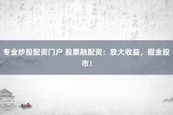 专业炒股配资门户 股票融配资：放大收益，掘金股市！