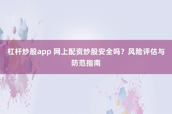 杠杆炒股app 网上配资炒股安全吗?风险评估与防范指南