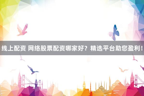 线上配资 网络股票配资哪家好？精选平台助您盈利！