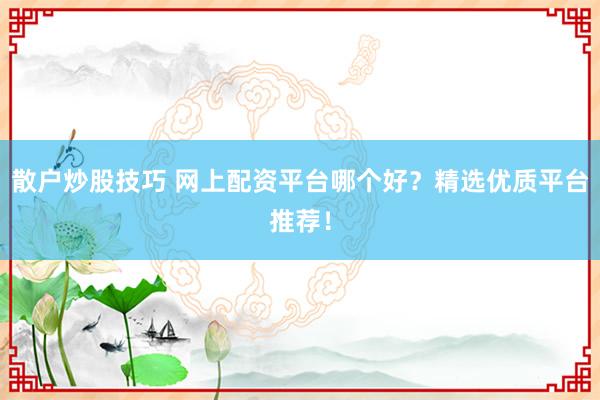 散户炒股技巧 网上配资平台哪个好？精选优质平台推荐！