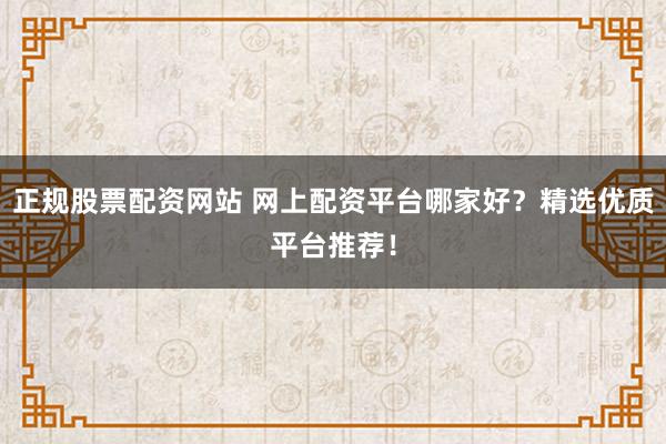 正规股票配资网站 网上配资平台哪家好?精选优质平台推荐!