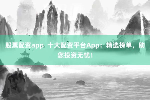 股票配资app  十大配资平台App：精选榜单，助您投资无忧！