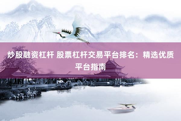 炒股融资杠杆 股票杠杆交易平台排名：精选优质平台指南