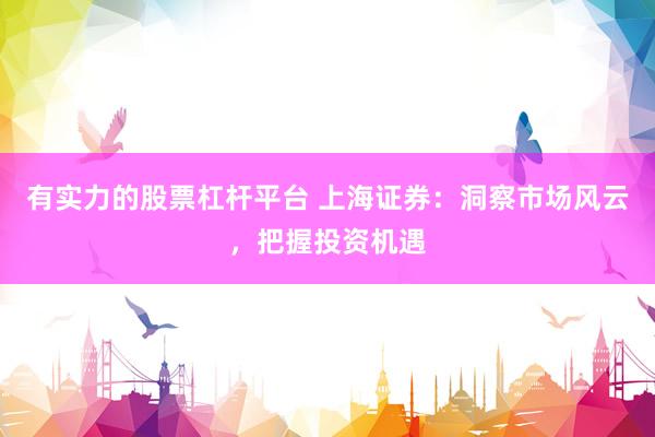 有实力的股票杠杆平台 上海证券：洞察市场风云，把握投资机遇