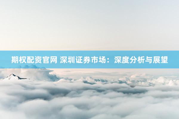 期权配资官网 深圳证券市场:深度分析与展望