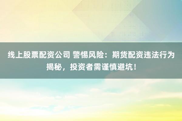线上股票配资公司 警惕风险：期货配资违法行为揭秘，投资者需谨慎避坑！