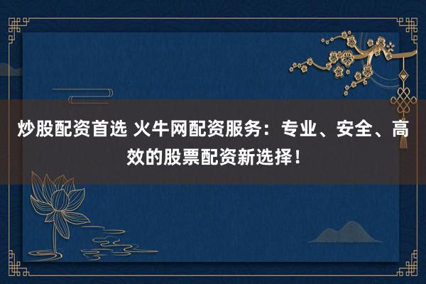 炒股配资首选 火牛网配资服务：专业、安全、高效的股票配资新选择！