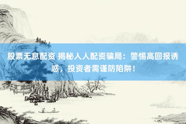 股票无息配资 揭秘人人配资骗局：警惕高回报诱惑，投资者需谨防陷阱！