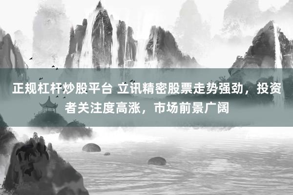 正规杠杆炒股平台 立讯精密股票走势强劲，投资者关注度高涨，市场前景广阔