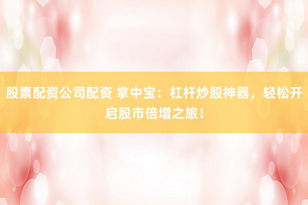 股票配资公司配资 掌中宝:杠杆炒股神器,轻松开启股市倍增之旅!