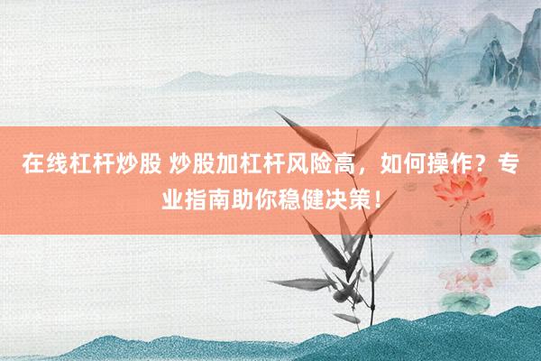 在线杠杆炒股 炒股加杠杆风险高，如何操作？专业指南助你稳健决策！