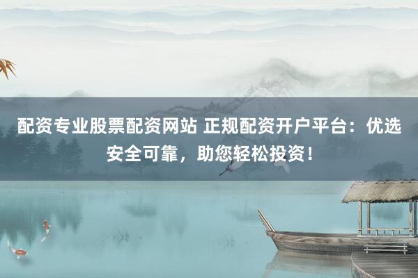 配资专业股票配资网站 正规配资开户平台：优选安全可靠，助您轻松投资！