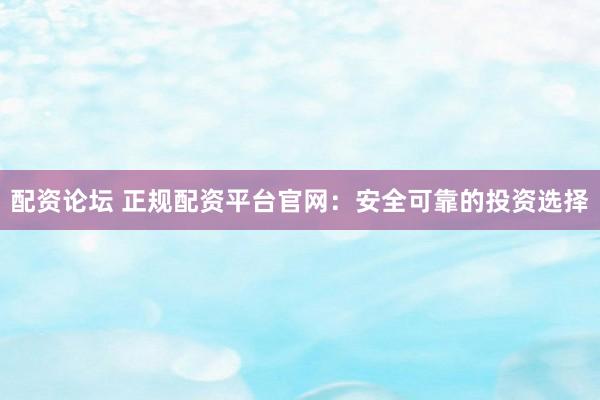 配资论坛 正规配资平台官网：安全可靠的投资选择