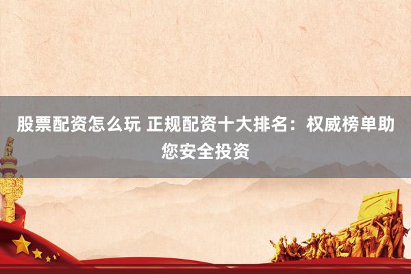 股票配资怎么玩 正规配资十大排名：权威榜单助您安全投资