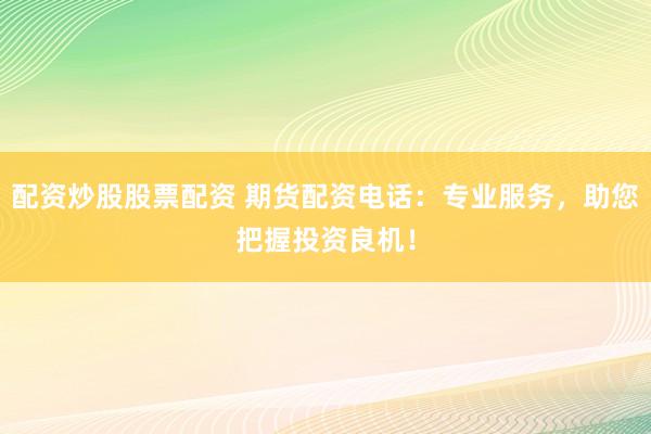 配资炒股股票配资 期货配资电话:专业服务,助您把握投资良机!