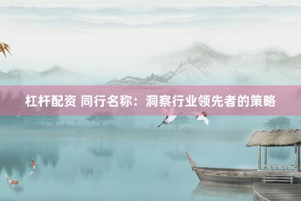 杠杆配资 同行名称：洞察行业领先者的策略