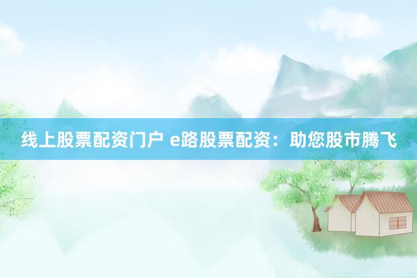 线上股票配资门户 e路股票配资：助您股市腾飞