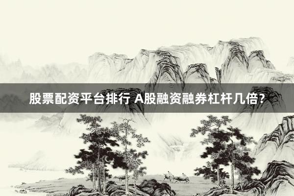 股票配资平台排行 A股融资融券杠杆几倍?