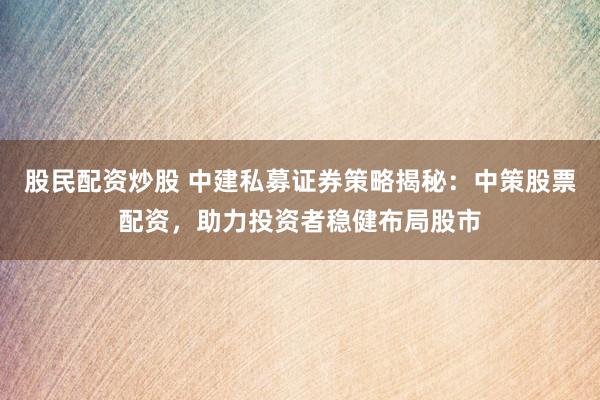 股民配资炒股 中建私募证券策略揭秘：中策股票配资，助力投资者稳健布局股市
