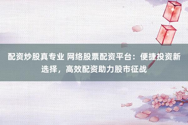 配资炒股真专业 网络股票配资平台：便捷投资新选择，高效配资助力股市征战