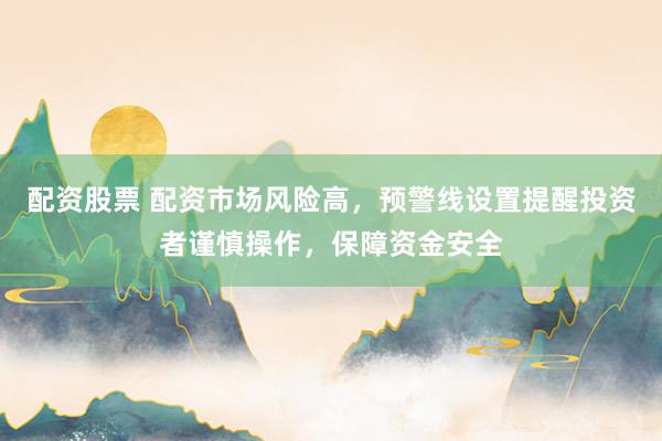 配资股票 配资市场风险高，预警线设置提醒投资者谨慎操作，保障资金安全