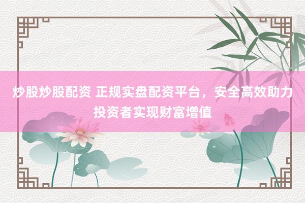 炒股炒股配资 正规实盘配资平台，安全高效助力投资者实现财富增值