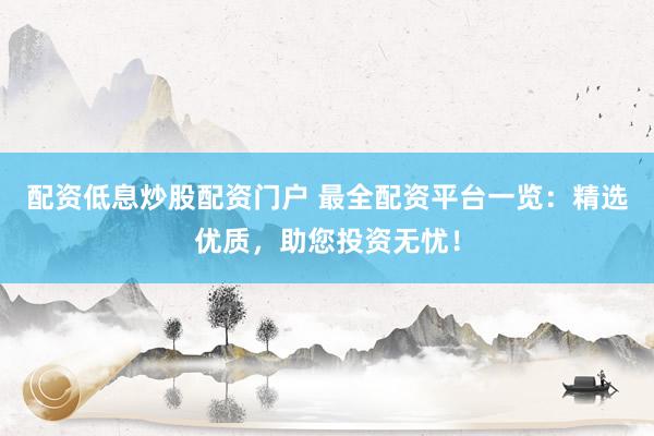 配资低息炒股配资门户 最全配资平台一览：精选优质，助您投资无忧！