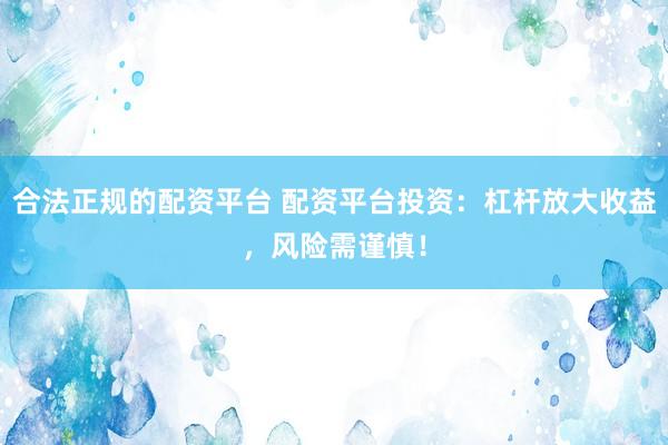 合法正规的配资平台 配资平台投资：杠杆放大收益，风险需谨慎！