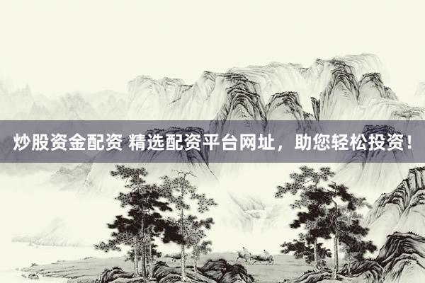 炒股资金配资 精选配资平台网址，助您轻松投资！