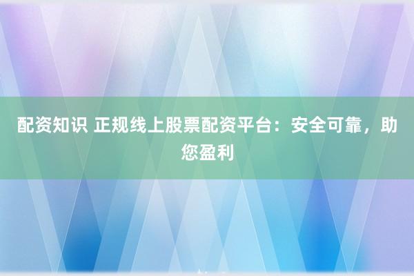 配资知识 正规线上股票配资平台：安全可靠，助您盈利