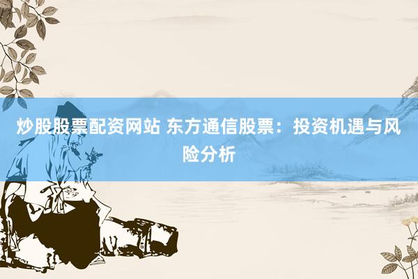 炒股股票配资网站 东方通信股票：投资机遇与风险分析