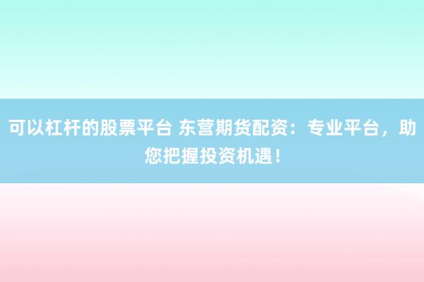 可以杠杆的股票平台 东营期货配资：专业平台，助您把握投资机遇！