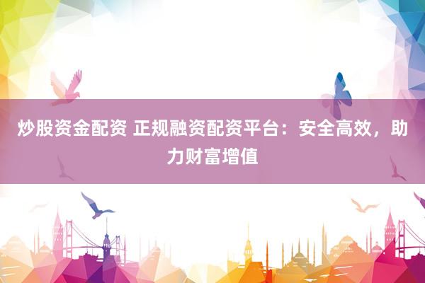 炒股资金配资 正规融资配资平台：安全高效，助力财富增值