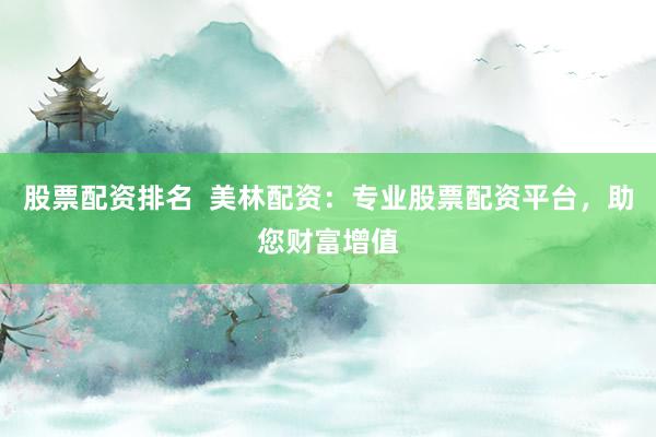 股票配资排名  美林配资：专业股票配资平台，助您财富增值