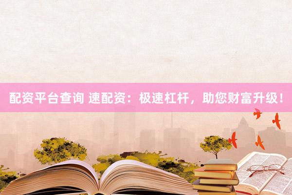 配资平台查询 速配资:极速杠杆,助您财富升级!