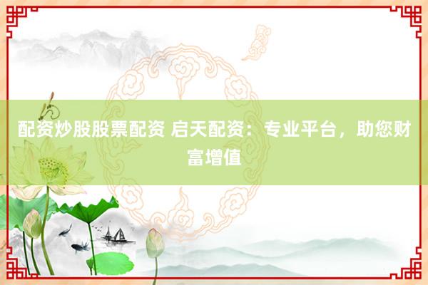 配资炒股股票配资 启天配资：专业平台，助您财富增值