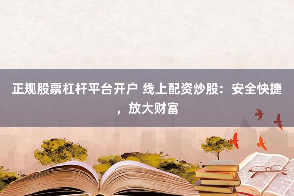 正规股票杠杆平台开户 线上配资炒股：安全快捷，放大财富