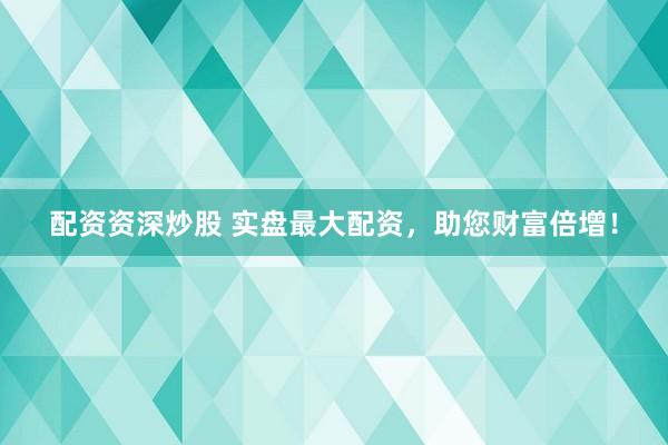 配资资深炒股 实盘最大配资，助您财富倍增！