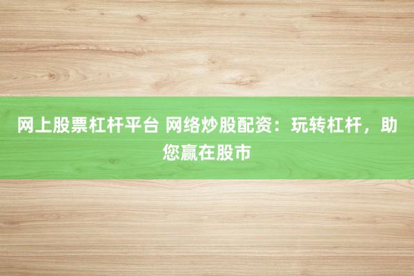 网上股票杠杆平台 网络炒股配资：玩转杠杆，助您赢在股市