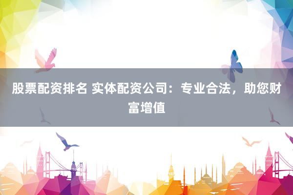 股票配资排名 实体配资公司：专业合法，助您财富增值