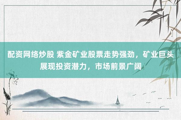 配资网络炒股 紫金矿业股票走势强劲，矿业巨头展现投资潜力，市场前景广阔