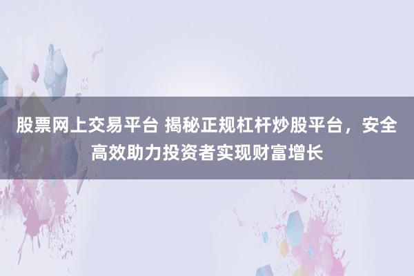 股票网上交易平台 揭秘正规杠杆炒股平台，安全高效助力投资者实现财富增长